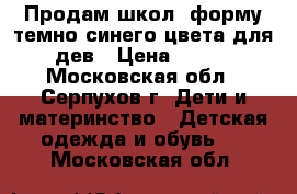 Продам школ. форму темно-синего цвета для дев › Цена ­ 500 - Московская обл., Серпухов г. Дети и материнство » Детская одежда и обувь   . Московская обл.